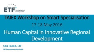TAIEX Workshop on Smart Specialisation
17-18 May 2016
Human Capital in Innovative Regional
Development
Siria Taurelli, ETF
VET Governance project leader
 