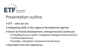 Presentation outline
ETF - who we are
Integrating skills in the regional development agenda
Smart territorial developme...