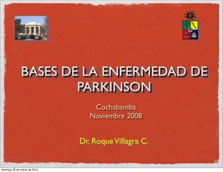 BASES DE LA ENFERMEDAD DE
PARKINSON
Dr. RoqueVillagra C.
Cochabamba
Noviembre 2008
domingo 23 de marzo de 2014
 