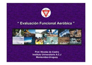 “ Evaluación Funcional Aeróbica ”




          Prof. Nicolás de Castro
        Instituto Universitario A.C.J
           Montevideo-Uruguay
 