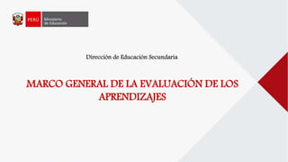Dirección de Educación Secundaria
MARCO GENERAL DE LA EVALUACIÓN DE LOS
APRENDIZAJES
 