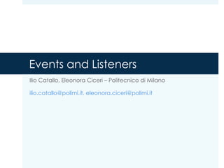 Events and Listeners
Ilio Catallo, Eleonora Ciceri – Politecnico di Milano
ilio.catallo@polimi.it, eleonora.ciceri@polimi.it
 