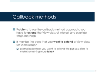 Callback methods
¤ However, extending a whole class just to handle user
interaction does not seem practical
¤ Dozens of different interactions could be needed
¤ Thus, this procedure does not scale well
22
.
.
.
 