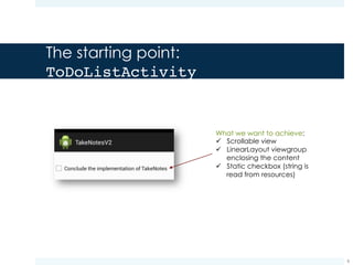 The starting point: User interface
¤ We need to define the user interface elements:
¤ Scrollable view
¤ LinearLayout viewgroup
¤ Static checkbox
¤ The definition of these elements is located in:
8
 
