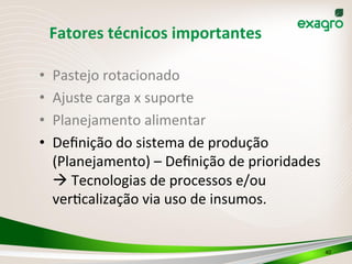 •  Pastejo	
  rotacionado	
  
•  Ajuste	
  carga	
  x	
  suporte	
  
•  Planejamento	
  alimentar	
  
•  Deﬁnição	
  do	
  sistema	
  de	
  produção	
  
(Planejamento)	
  –	
  Deﬁnição	
  de	
  prioridades	
  
à	
  Tecnologias	
  de	
  processos	
  e/ou	
  
verOcalização	
  via	
  uso	
  de	
  insumos.	
  
40	
  
Fatores	
  técnicos	
  importantes	
  
 