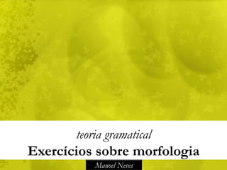 teoria gramatical
Exercícios sobre morfologia
           Manoel Neves
 