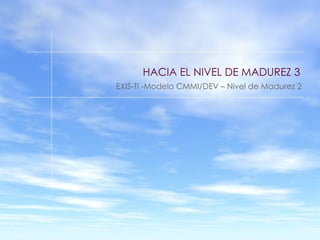 HACIA EL NIVEL DE MADUREZ 3 EXIS-TI -Modelo CMMI/DEV – Nivel de Madurez 2 