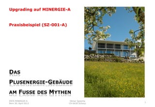 ERFA MINERGIE-A
Bern 30. April 2013
Otmar Spescha
CH-6430 Schwyz
1
Praxisbeispiel (SZ-001-A)
DAS
PLUSENERGIE-GEBÄUDE
AM FUSSE DES MYTHEN
Upgrading auf MINERGIE-A
 