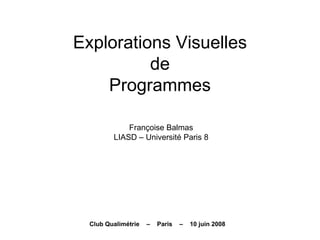 Explorations Visuelles
de
Programmes
Françoise Balmas
LIASD – Université Paris 8
Club Qualimétrie – Paris – 10 juin 2008
 
