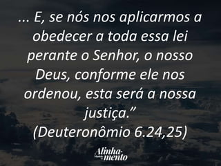 ... E, se nós nos aplicarmos a
obedecer a toda essa lei
perante o Senhor, o nosso
Deus, conforme ele nos
ordenou, esta será a nossa
justiça.”
(Deuteronômio 6.24,25)
 