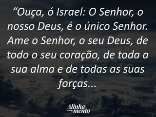 “Ouça, ó Israel: O Senhor, o
nosso Deus, é o único Senhor.
Ame o Senhor, o seu Deus, de
todo o seu coração, de toda a
sua alma e de todas as suas
forças...
 