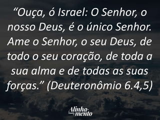 “Ouça, ó Israel: O Senhor, o
nosso Deus, é o único Senhor.
Ame o Senhor, o seu Deus, de
todo o seu coração, de toda a
sua alma e de todas as suas
forças.” (Deuteronômio 6.4,5)
 