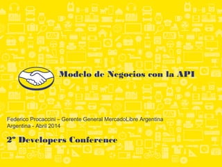 2º Developers Conference
Federico Procaccini – Gerente General MercadoLibre Argentina
Argentina - Abril 2014
Modelo de Negocios con la API
 
