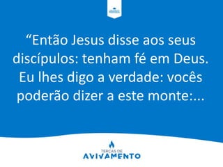 “Então Jesus disse aos seus
discípulos: tenham fé em Deus.
Eu lhes digo a verdade: vocês
poderão dizer a este monte:...
 