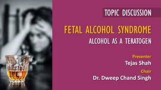 TOPIC DISCUSSION
Presenter
Tejas Shah
Chair
Dr. Dweep Chand Singh
FETAL ALCOHOL SYNDROME
ALCOHOL AS A TERATOGEN
 