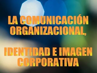 LA COMUNICACIÓN ORGANIZACIONAL, IDENTIDAD E IMAGEN CORPORATIVA 