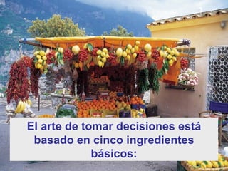 El arte de tomar decisiones está basado en cinco ingredientes básicos: 