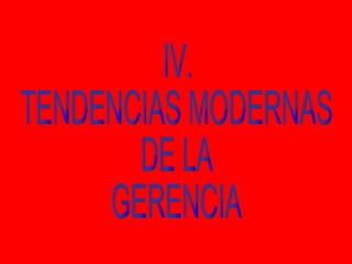 IV. TENDENCIAS MODERNAS DE LA GERENCIA 