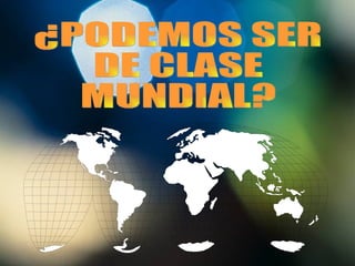 ¿PODEMOS SER DE CLASE MUNDIAL? 