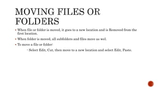  When file or folder is moved, it goes to a new location and is Removed from the
first location.
 When folder is moved, all subfolders and files move as wel.
 To move a file or folder:
- Select Edit, Cut, then move to a new location and select Edit, Paste.
 