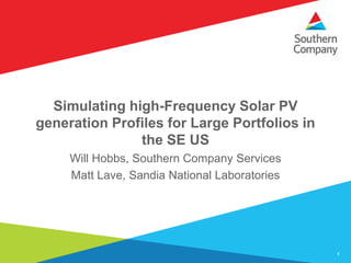 Simulating high-Frequency Solar PV
generation Profiles for Large Portfolios in
the SE US
Will Hobbs, Southern Company Services
Matt Lave, Sandia National Laboratories
1
 