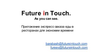 Future in Touch.
As you can see.
Приложение экспресс-заказа еды в
ресторанах для экономии времени

barabash@futureintouch.com
fureev@futureintouch.com

 