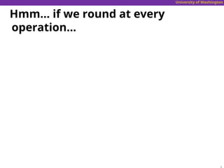 University of Washington
Hmm… if we round at every
operation…
 