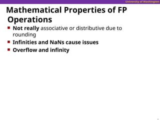 University of Washington
Mathematical Properties of FP
Operations
 Not really associative or distributive due to
rounding
 Infinities and NaNs cause issues
 Overflow and infinity
 