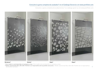 Consulte la gama completa de acabados* en el Catálogo General o en www.profiltek.com
                                                            Consulte a gama completa de acabamentos* no catálogo geral ou em www.profiltek.com




Mariposas*                                 Volutas*                                     Hojas*                                      Rayas*
* Este modelo no está disponible en mamparas curvas. / Este modelo não está disponível em divisórias curvas.
* Modelo representado Belus (BS-200). Profiltek no se responsabiliza de las posibles variaciones. / Modelo representado Belus (BS-200). Profiltek não se responsabiliza
  das possiveis variaçoês.                                                                                                                                                9
 