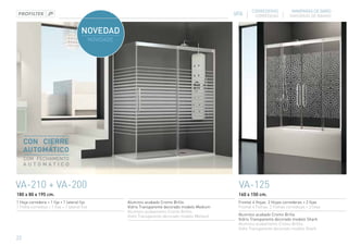 CORREDERAS             MAMPARAS DE BAÑO
                                                                                           VITA       CORREDIÇAS          DIVISÓRIAS DE BANHO




     CON CIERRE
     AUTOMÁTICO
     COM FECHAMENTO
     AUTOMATICO



VA-210 + VA-200                                                                              VA-125
180 x 80 x 195 cm.                                                                           160 x 150 cm.
1 Hoja corredera + 1 fija + 1 lateral fijo    Aluminio acabado Cromo Brillo.                 Frontal 4 Hojas. 2 Hojas correderas + 2 fijas
1 Folha corrediça + 1 fixa + 1 lateral fixo   Vidrio Transparente decorado modelo Medium     Frontal 4 Folhas. 2 Folhas corrediças + 2 fixas
                                              Aluminio acabamento Cromo Brilho.
                                              Vidro Transparente decorado modelo Medium      Aluminio acabado Cromo Brillo.
                                                                                             Vidrio Transparente decorado modelo Shark
                                                                                             Aluminio acabamento Cromo Brilho.
                                                                                             Vidro Transparente decorado modelo Shark

22
 