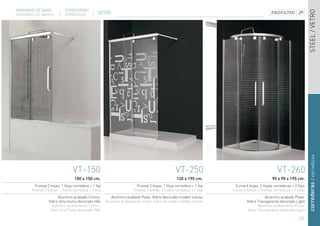 MAMPARAS DE BAÑO            CORREDERAS




                                                                                                                                                                      STEEL / VETRO
DIVISÓRIAS DE BANHO         CORREDIÇAS            VETRO




                                                                                                                                                                      correderas / corrediças
                                  VT-150                                                         VT-250                                          VT-260
                                   100 x 150 cm.                                                  120 x 195 cm.                               90 x 90 x 195 cm.
          Frontal 2 hojas. 1 Hoja corredera + 1 fija                     Frontal 2 hojas. 1 Hoja corredera + 1 fija    Curva 4 hojas. 2 Hojas correderas + 2 fijas
        Frontal 2 folhas. 1 Folha corrediça + 1 fixa                   Frontal 2 folhas. 1 Folha corrediça + 1 fixa   Curva 4 folhas. 2 Folhas corrediças + 2 fixas
                        Aluminio acabado Cromo.           Aluminio acabado Plata. Vidrio decorado modelo Letras                          Aluminio acabado Plata.
                  Vidrio Gris Humo decorado Hibi       Alumínio acabamento Prata. Vidro decorado modelo Letras                Vidrio Transparente decorado Light
                    Alumínio acabamento Cromo.                                                                                       Alumínio acabamento Prata.
                   Vidro Gris Fumo decorado Hibi                                                                               Vidro Transparente decorado Light

                                                                                                                                                               29
 
