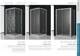 MAMPARAS DE BAÑO            CORREDERAS - ABATIBLES




                                                                                                                                                                            CRISTALDUX
DIVISÓRIAS DE BANHO         CORREDIÇAS - ABATÍVEIS          CRISTALDUX




                                                                                                                                                                           correderas - abatibles / corrediças - abatíveis
                                 CR-285                                                       CR-290                        CR-210+CR-200
                               90 x 90 x 195 cm.                                            90 x 90 x 195 cm.                                   120 x 80 x 195 cm.
       Angular 4 hojas. 2 Hojas abatibles + 2 fijas     Angular 4 hojas. 1 Hoja corredera + 1 abatible + 2 fijas              1 Hoja corredera + 1 fija + 1 fijo lateral
      Angular 4 folhas. 2 Folhas abatíveis + 2 fixas   Angular 4 folhas. 1 Folha corrediça + 1 abatível + 2 fixas           1 Folha corrediça + 1 fixa + 1 fixo lateral
                 Aluminio acabado Cromo Brillo.           Aluminio acabado Cromo Brillo. Vidrio Transparente           Aluminio acabado Plata. Vidrio Transparente
                 Vidrio decorado modelo Volutas        Alumínio acabamento Cromo Brilho. Vidro Transparente         Alumínio acabamento Prata. Vidro Transparente
             Alumínio acabamento Cromo Brilho.
                  Vidro decorado modelo Volutas

                                                                                                                                                                   31
 