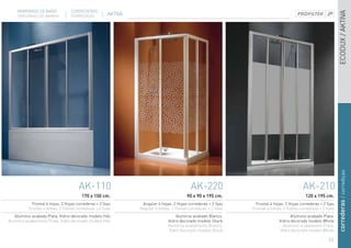 MAMPARAS DE BAÑO              CORREDERAS




                                                                                                                                                                    ECODUX / AKTIVA
    DIVISÓRIAS DE BANHO           CORREDIÇAS           AKTIVA




                                                                                                                                                                    correderas / corrediças
                                      AK-110                                                AK-220                                            ak-210
                                        170 x 150 cm.                                     90 x 90 x 195 cm.                                     120 x 195 cm.
            Frontal 4 hojas. 2 Hojas correderas + 2 fijas        Angular 4 hojas. 2 Hojas correderas + 2 fijas      Frontal 4 hojas. 2 Hojas correderas + 2 fijas
          Frontal 4 folhas. 2 Folhas corrediças + 2 fixas       Angular 4 folhas. 2 Folhas corrediças + 2 fixas   Frontal 4 folhas. 2 Folhas corrediças + 2 fixas
   Aluminio acabado Plata. Vidrio decorado modelo Hibi                               Aluminio acabado Blanco.                           Aluminio acabado Plata.
Alumínio acabamento Prata. Vidro decorado modelo Hibi                           Vidrio decorado modelo Shark                     Vidrio decorado modelo Whole
                                                                                Alumínio acabamento Branco.                        Aluminio acabamento Prata.
                                                                                 Vidro decorado modelo Shark                      Vidro decorado modelo Whole

                                                                                                                                                             33
 