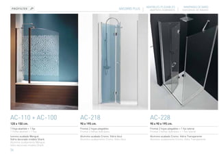 ABATIBLES-PLEGABLES              MAMPARAS DE BAÑO
                                                              ARCOIRIS PLUS     ABATÍVEIS-DOBRÁVEIS           DIVISÓRIAS DE BANHO




AC-110 + AC-100                AC-218                                           ac-228
120 x 150 cm.                  90 x 195 cm.                                     90 x 90 x 195 cm.
1 Hoja abatible + 1 fija       Frontal 2 hojas plegables                        Frontal 2 hojas plegables + 1 fijo lateral
1 Folha abatível + 1 fixa      Frontal 2 folhas dobráveis                       Frontal 2 folhas dobráveis + 1 fixo lateral
luminio acabado Wengué.        Aluminio acabado Cromo. Vidrio Azul              Aluminio acabado Cromo. Vidrio Transparente
Vidrio decorado modelo Shark   Alumínio acabamento Cromo. Vidro Azul            Alumínio acabamento Cromo. Vidro Transparente
Alumínio acabamento Wengué.
Vidro decorado modelo Shark
36
 