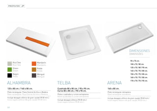 DIMENSIONES
                                                                                                                       DIMENSÕES

                                                                                                                        90 x 75 cm.
      Azul Sea                      Mandarín
      Azul Sea                      Mandarín                                                                            100 x 70 / 80 cm.

      Green                                                                                                             120 x 70 / 80 / 90 cm.
                                    Roble
      Green                         Roble                                                                               140 x 70 / 75 / 80 cm.
      Negro                         Wengué                                                                              150 x 70 / 75 / 80 cm.
      Preto                         Wengué                                                                              160 x 70 / 75 / 80 cm.
                                                                                                                        170 x 70 / 75 / 90 cm.
ALHAMBRA                                             TELBA                                   ARENA
120 x 80 cm. / 160 x 80 cm.                          Cuadrado 80 x 80 cm. / 90 x 90 cm.      140 x 80 cm.
                                                     Curvo 80 x 80 cm. / 90 x 90 cm.
Plato rectangular. Pieza Central Acrílico o Madera                                           Plato rectangular extraplano
Base rectangular. Peça Central Acrílico o Madeira    Platos cuadrados y curvos extraplanos   Base rectangular extraplano
                                                     Bases quadradas e curvas extraplanos
Incluye desagüe sifónico de gran caudal (90 Ø mm.)                                           Incluye desagüe sifónico de gran caudal (90 Ø mm.)
Incluí esgoto sifónico de gran caudal (90 Ø mm.)     Incluye desagüe sifónico (90 Ø mm.)     Incluí esgoto sifónico de gran caudal (90 Ø mm.)
                                                     Incluí esgoto sifónico (90 Ø mm.)

44
 