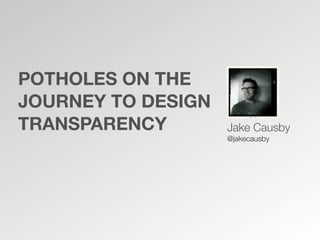POTHOLES ON THE
JOURNEY TO DESIGN
TRANSPARENCY        Jake Causby
                    @jakecausby
 
