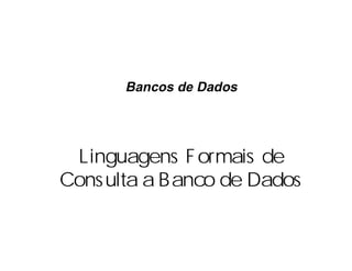 Linguagens Formais de
Consulta a Banco de Dados
Bancos de Dados
 