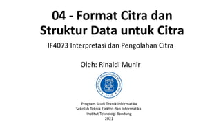 04 - Format Citra dan
Struktur Data untuk Citra
IF4073 Interpretasi dan Pengolahan Citra
Oleh: Rinaldi Munir
Program Studi Teknik Informatika
Sekolah Teknik Elektro dan Informatika
Institut Teknologi Bandung
2021
 