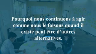Pourquoi nous continuons à agir
comme nous le faisons quand il
existe peut être d’autres
alternatives.
 