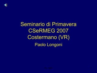 P.L. 2007 1
Seminario di Primavera
CSeRMEG 2007
Costermano (VR)
Paolo Longoni
 