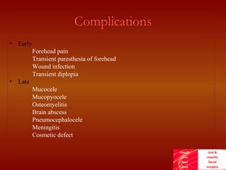 mouth
jaws
face
neck
oral &
maxillo
facial
surgery
Complications
• Early
Forehead pain
Transient paresthesia of forehead
Wound infection
Transient diplopia
• Late
Mucocele
Mucopyocele
Osteomyelitis
Brain abscess
Pneumocephalocele
Meningitis
Cosmetic defect
 