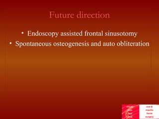 mouth
jaws
face
neck
oral &
maxillo
facial
surgery
Future direction
• Endoscopy assisted frontal sinusotomy
• Spontaneous osteogenesis and auto obliteration
 