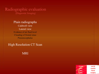 mouth
jaws
face
neck
oral &
maxillo
facial
surgery
Radiographic evaluation
(Diagnostic Imaging)
Plain radiographs
Caldwell view
Lateral view
Evidence of air fluid level
Clouding of frontal sinus
Pneumocephalus
High Resolution CT Scan
MRI
 