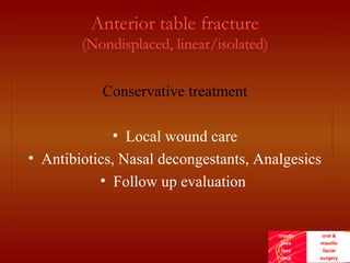 mouth
jaws
face
neck
oral &
maxillo
facial
surgery
Anterior table fracture
(Nondisplaced, linear/isolated)
Conservative treatment
• Local wound care
• Antibiotics, Nasal decongestants, Analgesics
• Follow up evaluation
 