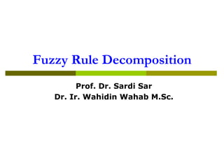 Fuzzy Rule Decomposition
         Prof. Dr. Sardi Sar
   Dr. Ir. Wahidin Wahab M.Sc.
 