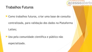 Trabalhos Futuros
 Como trabalhos futuros, criar uma base de consulta
centralizada, para validação dos dados na Plataform...