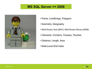 MS SQL Server >= 2008


                     • Points, LineStrings, Polygons

                     • Geometry, Geography

                     • Well-Known Text (WKT), Well-Known Binary (WKB)

                     • Intersects, Contains, Crosses, Touches

                     • Distance, Length, Area

                     • Multi-Level Grid Index




WWW.2GIS.RU
 