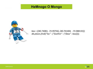 НеMnogo О Mongo




              box = [[40.73083, -73.99756], [40.741404, -73.988135]];
              db.places.find({"loc" : {"$within" : {"$box" : box}}});




WWW.2GIS.RU
 