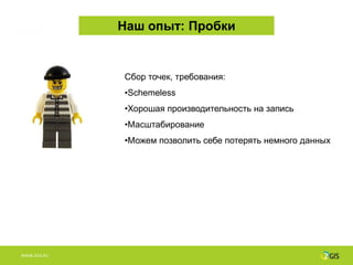 Наш опыт: Пробки


              Сбор точек, требования:
              •Schemeless
              •Хорошая производительность на запись
              •Масштабирование
              •Можем позволить себе потерять немного данных




WWW.2GIS.RU
 