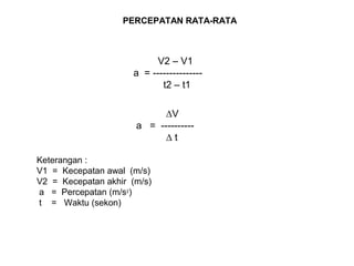 PERCEPATAN RATA-RATA
V2 – V1
a = ---------------
t2 – t1
∆V
a = ----------
∆ t
Keterangan :
V1 = Kecepatan awal (m/s)
V2 = Kecepatan akhir (m/s)
a = Percepatan (m/s2
)
t = Waktu (sekon)
 